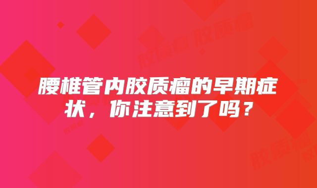 腰椎管内胶质瘤的早期症状，你注意到了吗？
