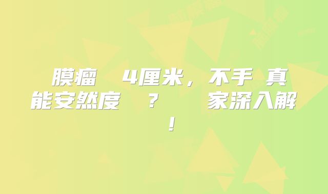 腦膜瘤復發4厘米，不手術真能安然度過嗎？醫療專家深入解讀！