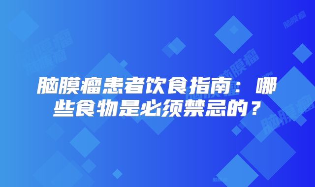 脑膜瘤患者饮食指南：哪些食物是必须禁忌的？