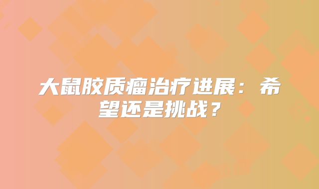 大鼠胶质瘤治疗进展：希望还是挑战？