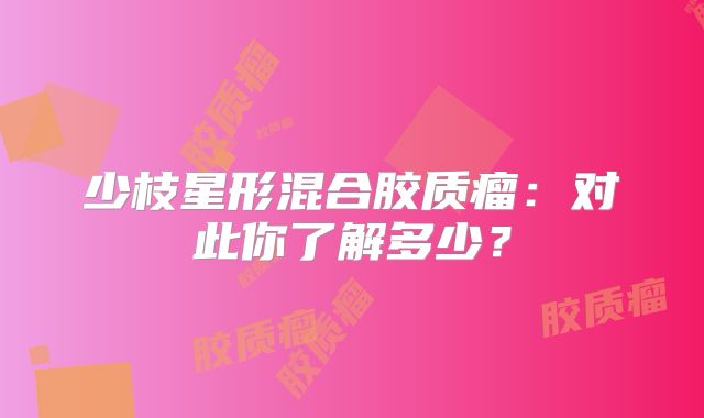 少枝星形混合胶质瘤：对此你了解多少？