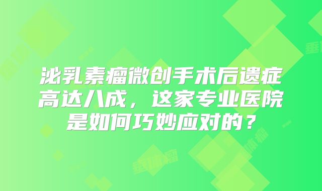 泌乳素瘤微创手术后遗症高达八成，这家专业医院是如何巧妙应对的？