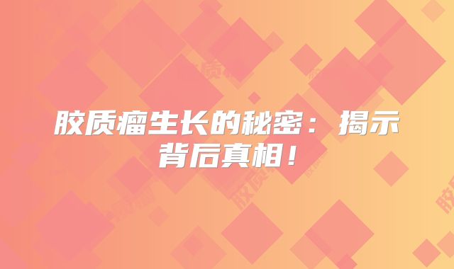 胶质瘤生长的秘密：揭示背后真相！