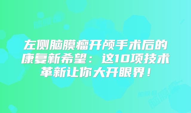 左侧脑膜瘤开颅手术后的康复新希望：这10项技术革新让你大开眼界！