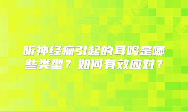 听神经瘤引起的耳鸣是哪些类型？如何有效应对？