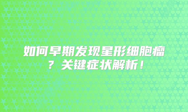 如何早期发现星形细胞瘤？关键症状解析！