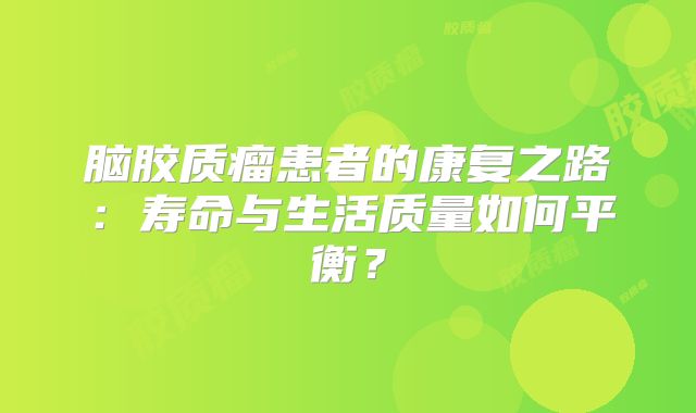 脑胶质瘤患者的康复之路：寿命与生活质量如何平衡？