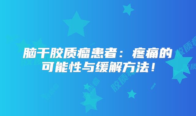 脑干胶质瘤患者：疼痛的可能性与缓解方法！