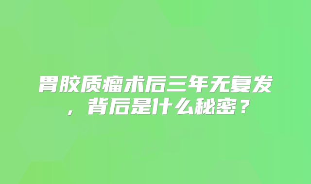 胃胶质瘤术后三年无复发，背后是什么秘密？