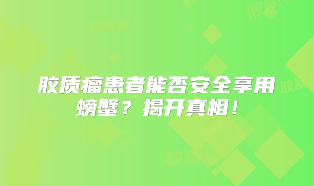 胶质瘤患者能否安全享用螃蟹？揭开真相！