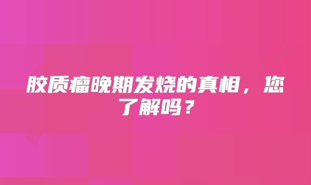 胶质瘤晚期发烧的真相，您了解吗？