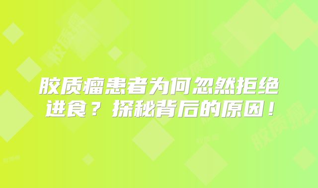 胶质瘤患者为何忽然拒绝进食？探秘背后的原因！