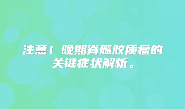 注意！晚期脊髓胶质瘤的关键症状解析。