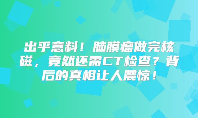 出乎意料！脑膜瘤做完核磁，竟然还需CT检查？背后的真相让人震惊！