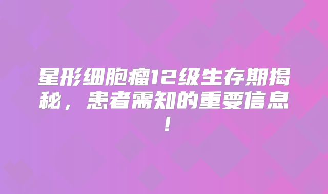 星形细胞瘤12级生存期揭秘，患者需知的重要信息！