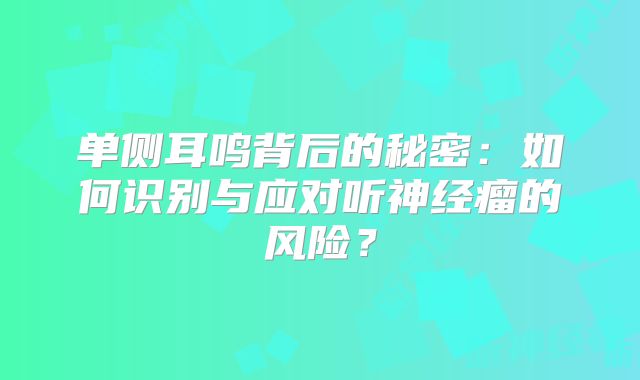 单侧耳鸣背后的秘密：如何识别与应对听神经瘤的风险？