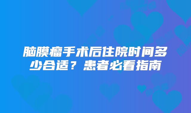 脑膜瘤手术后住院时间多少合适？患者必看指南