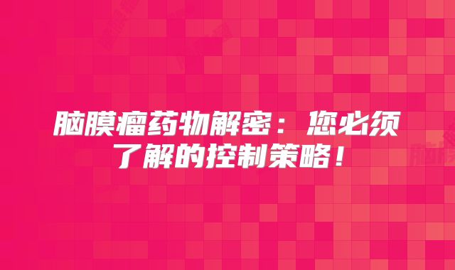 脑膜瘤药物解密：您必须了解的控制策略！