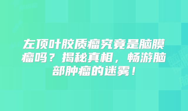 左顶叶胶质瘤究竟是脑膜瘤吗？揭秘真相，畅游脑部肿瘤的迷雾！