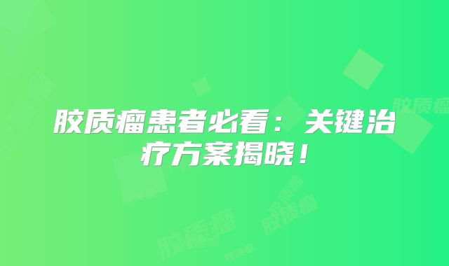 胶质瘤患者必看：关键治疗方案揭晓！