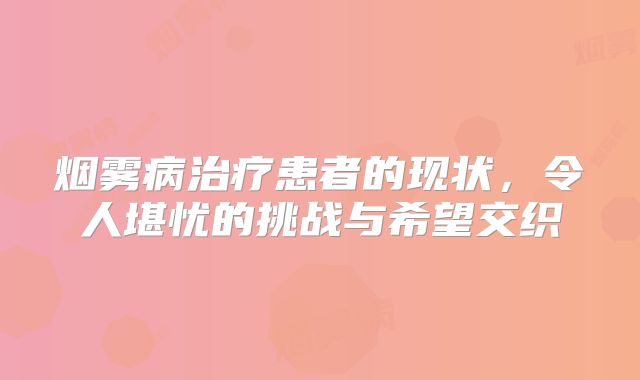 烟雾病治疗患者的现状，令人堪忧的挑战与希望交织