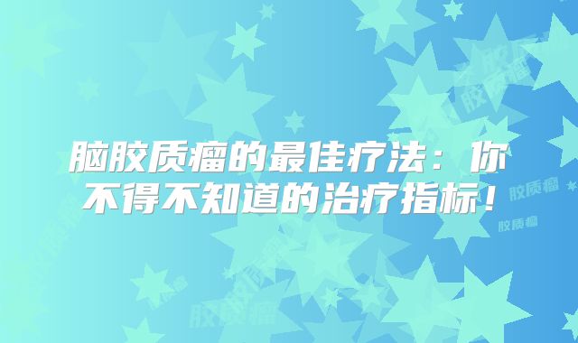 脑胶质瘤的最佳疗法：你不得不知道的治疗指标！