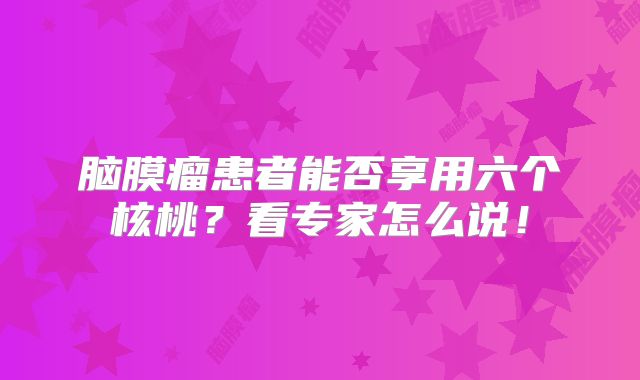 脑膜瘤患者能否享用六个核桃？看专家怎么说！
