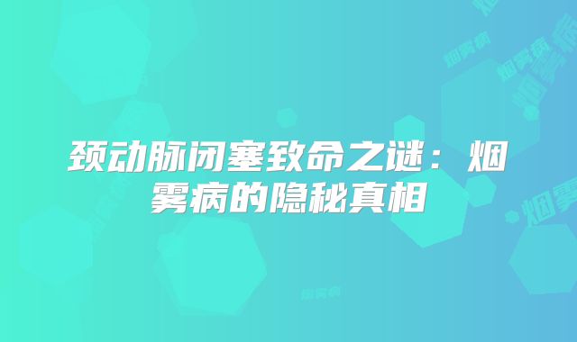 颈动脉闭塞致命之谜：烟雾病的隐秘真相