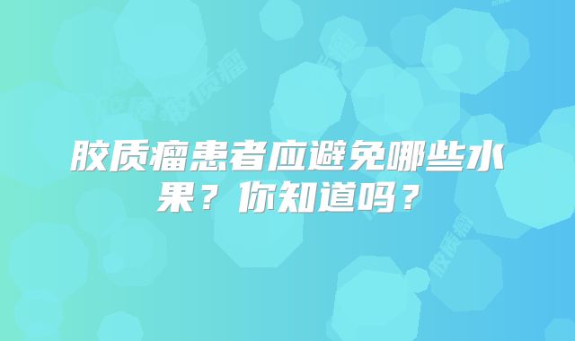 胶质瘤患者应避免哪些水果？你知道吗？