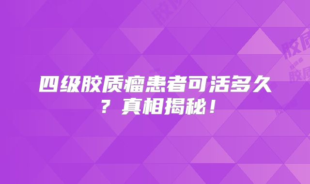 四级胶质瘤患者可活多久？真相揭秘！