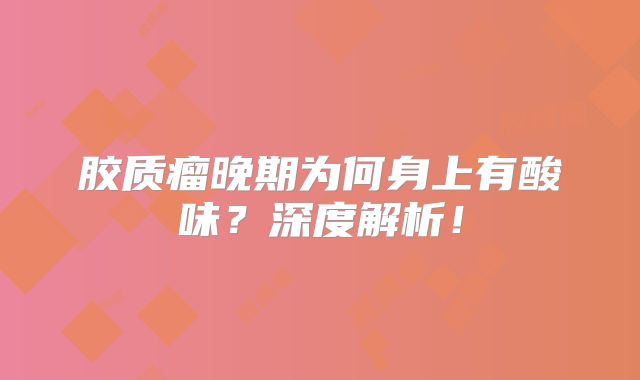 胶质瘤晚期为何身上有酸味？深度解析！