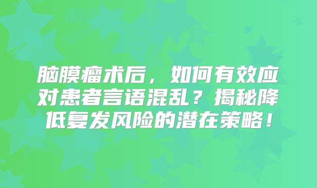 脑膜瘤术后，如何有效应对患者言语混乱？揭秘降低复发风险的潜在策略！