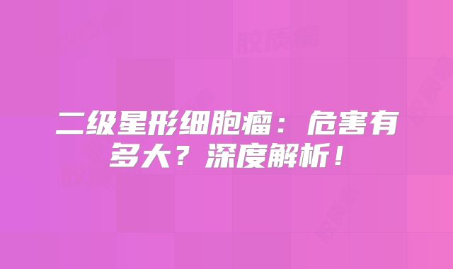 二级星形细胞瘤：危害有多大？深度解析！