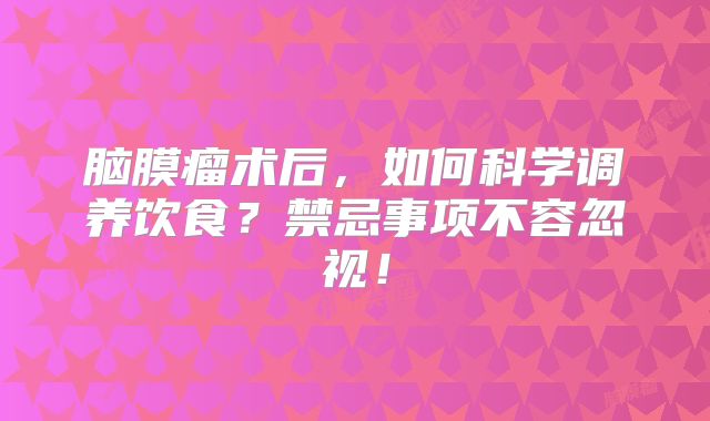 脑膜瘤术后，如何科学调养饮食？禁忌事项不容忽视！