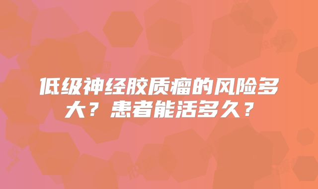 低级神经胶质瘤的风险多大？患者能活多久？