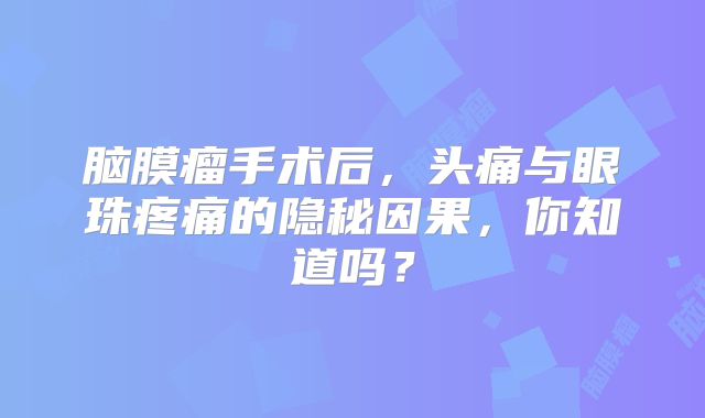 脑膜瘤手术后，头痛与眼珠疼痛的隐秘因果，你知道吗？