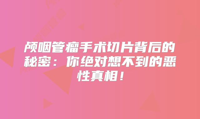 颅咽管瘤手术切片背后的秘密：你绝对想不到的恶性真相！