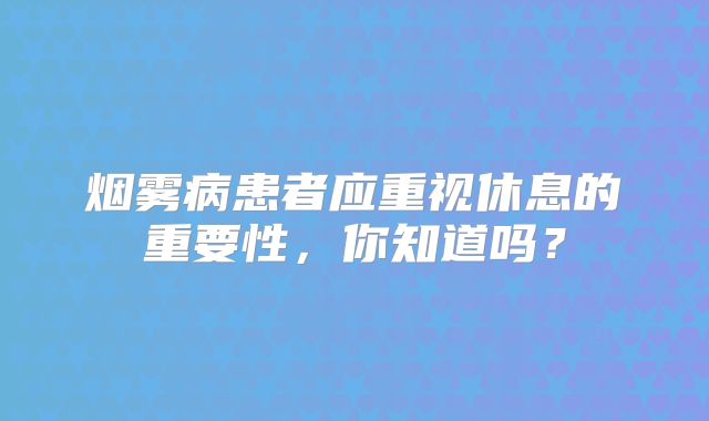 烟雾病患者应重视休息的重要性，你知道吗？