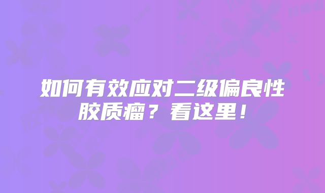 如何有效应对二级偏良性胶质瘤？看这里！