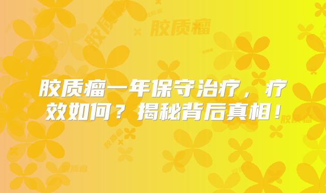 胶质瘤一年保守治疗，疗效如何？揭秘背后真相！