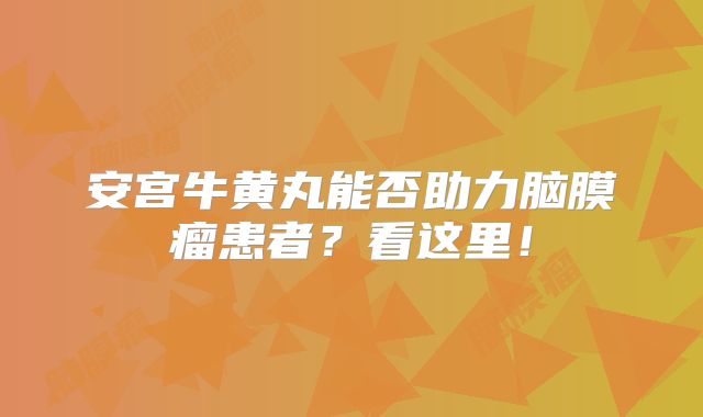 安宫牛黄丸能否助力脑膜瘤患者？看这里！
