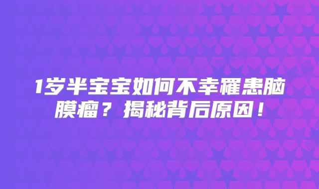 1岁半宝宝如何不幸罹患脑膜瘤？揭秘背后原因！
