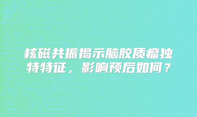 核磁共振揭示脑胶质瘤独特特征，影响预后如何？