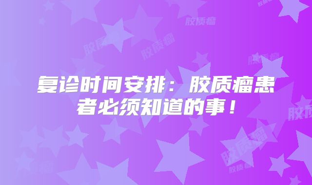 复诊时间安排：胶质瘤患者必须知道的事！