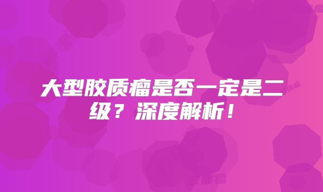 大型胶质瘤是否一定是二级？深度解析！