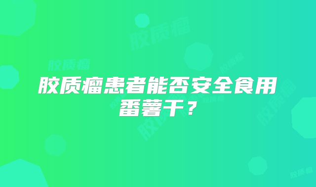 胶质瘤患者能否安全食用番薯干？