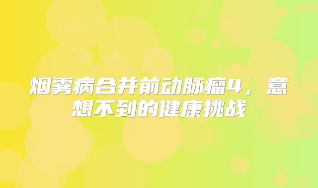 烟雾病合并前动脉瘤4，意想不到的健康挑战