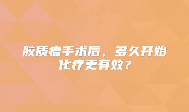 胶质瘤手术后，多久开始化疗更有效？
