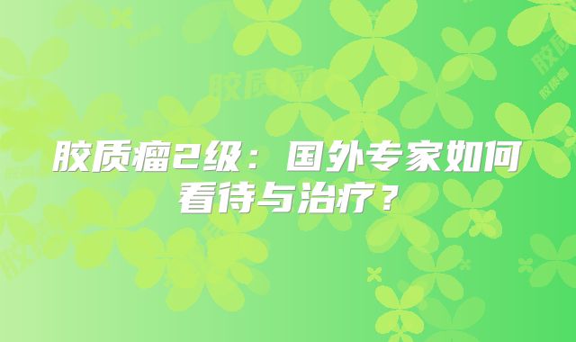 胶质瘤2级：国外专家如何看待与治疗？