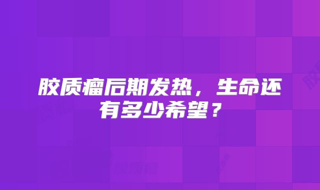 胶质瘤后期发热，生命还有多少希望？
